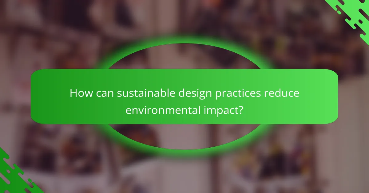 How can sustainable design practices reduce environmental impact?